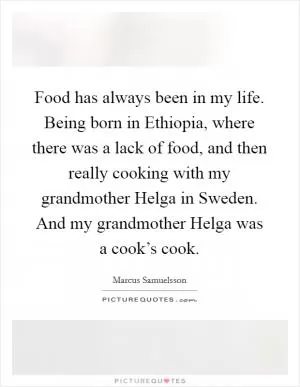 Food has always been in my life. Being born in Ethiopia, where there was a lack of food, and then really cooking with my grandmother Helga in Sweden. And my grandmother Helga was a cook’s cook Picture Quote #1