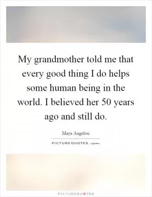 My grandmother told me that every good thing I do helps some human being in the world. I believed her 50 years ago and still do Picture Quote #1