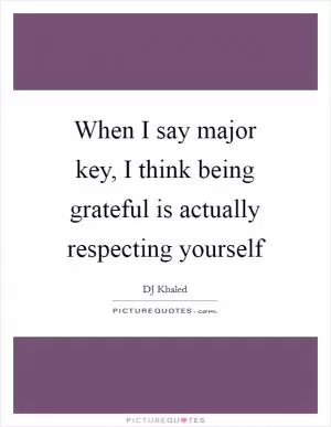 When I say major key, I think being grateful is actually respecting yourself Picture Quote #1