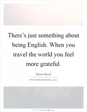 There’s just something about being English. When you travel the world you feel more grateful Picture Quote #1