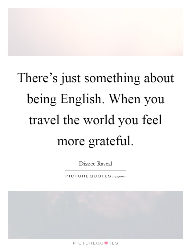There's just something about being English. When you travel the world you feel more grateful. Picture Quote #1