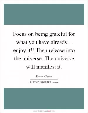 Focus on being grateful for what you have already .. enjoy it!! Then release into the universe. The universe will manifest it Picture Quote #1