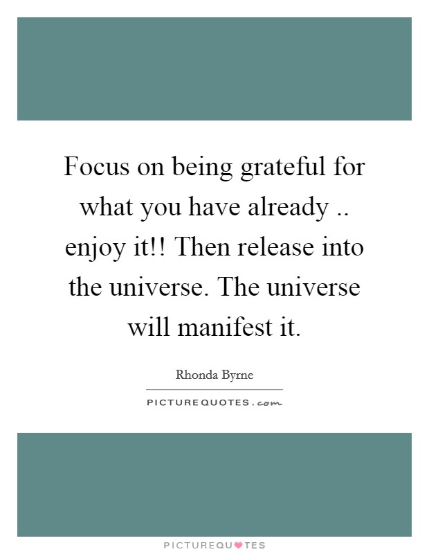 Focus on being grateful for what you have already .. enjoy it!! Then release into the universe. The universe will manifest it. Picture Quote #1