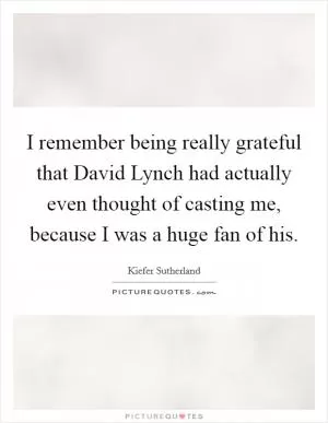 I remember being really grateful that David Lynch had actually even thought of casting me, because I was a huge fan of his Picture Quote #1