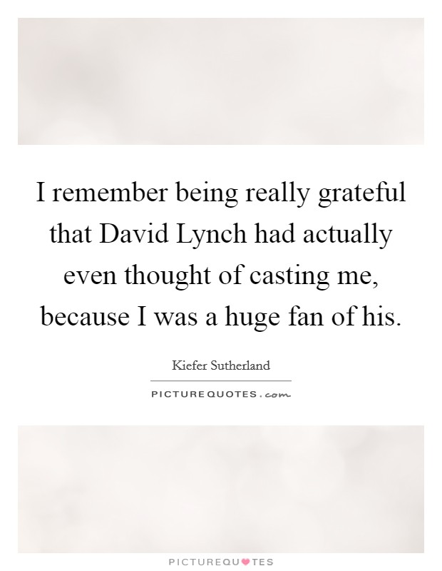 I remember being really grateful that David Lynch had actually even thought of casting me, because I was a huge fan of his. Picture Quote #1