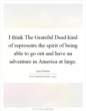 I think The Grateful Dead kind of represents the spirit of being able to go out and have an adventure in America at large Picture Quote #1