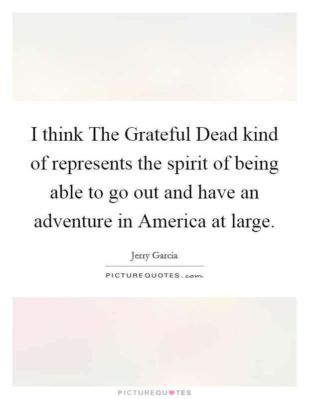 I think The Grateful Dead kind of represents the spirit of being able to go out and have an adventure in America at large. Picture Quote #1