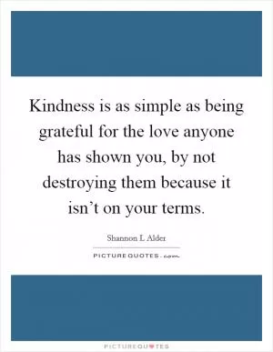 Kindness is as simple as being grateful for the love anyone has shown you, by not destroying them because it isn’t on your terms Picture Quote #1