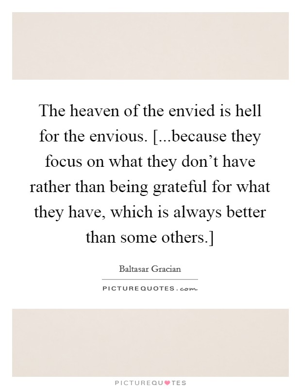 The heaven of the envied is hell for the envious. [...because they focus on what they don't have rather than being grateful for what they have, which is always better than some others.] Picture Quote #1