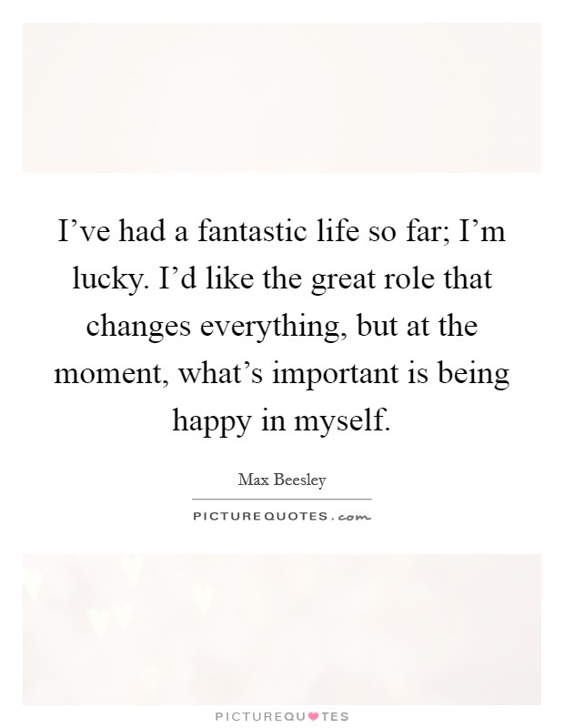 I've had a fantastic life so far; I'm lucky. I'd like the great role that changes everything, but at the moment, what's important is being happy in myself. Picture Quote #1