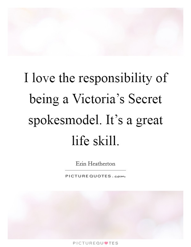 I love the responsibility of being a Victoria's Secret spokesmodel. It's a great life skill. Picture Quote #1