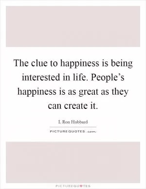 The clue to happiness is being interested in life. People’s happiness is as great as they can create it Picture Quote #1