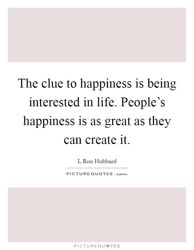 The clue to happiness is being interested in life. People's happiness is as great as they can create it. Picture Quote #1