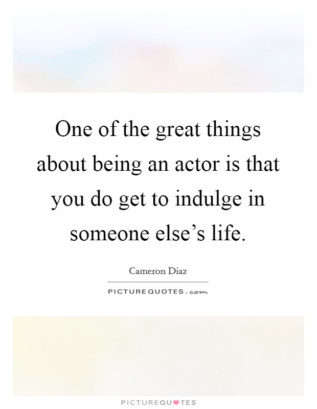 One of the great things about being an actor is that you do get to indulge in someone else's life. Picture Quote #1