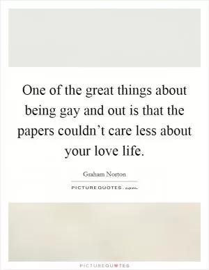 One of the great things about being gay and out is that the papers couldn’t care less about your love life Picture Quote #1