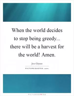 When the world decides to stop being greedy... there will be a harvest for the world! Amen Picture Quote #1