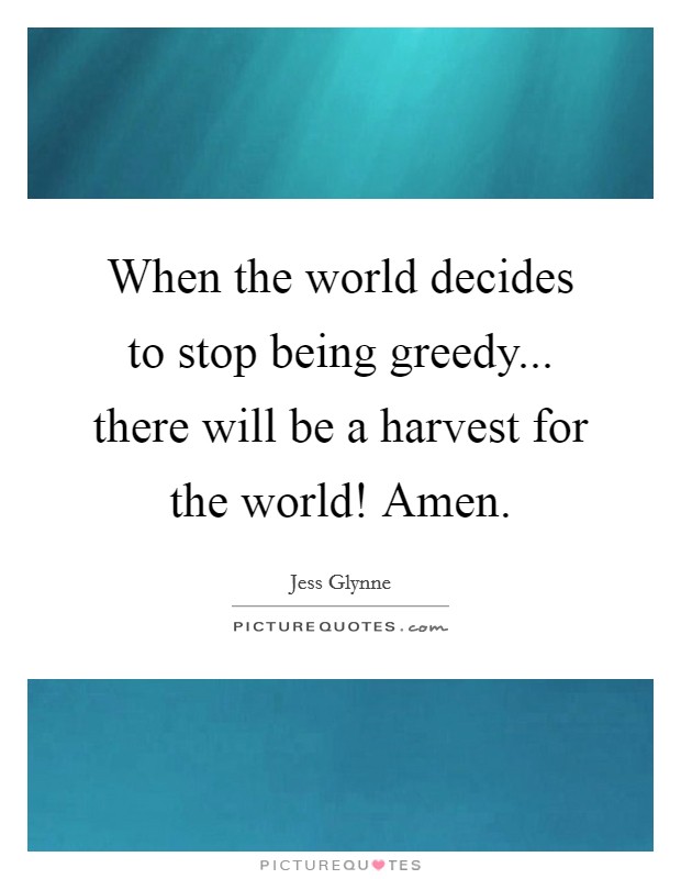 When the world decides to stop being greedy... there will be a harvest for the world! Amen. Picture Quote #1