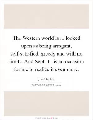 The Western world is ... looked upon as being arrogant, self-satisfied, greedy and with no limits. And Sept. 11 is an occasion for me to realize it even more Picture Quote #1