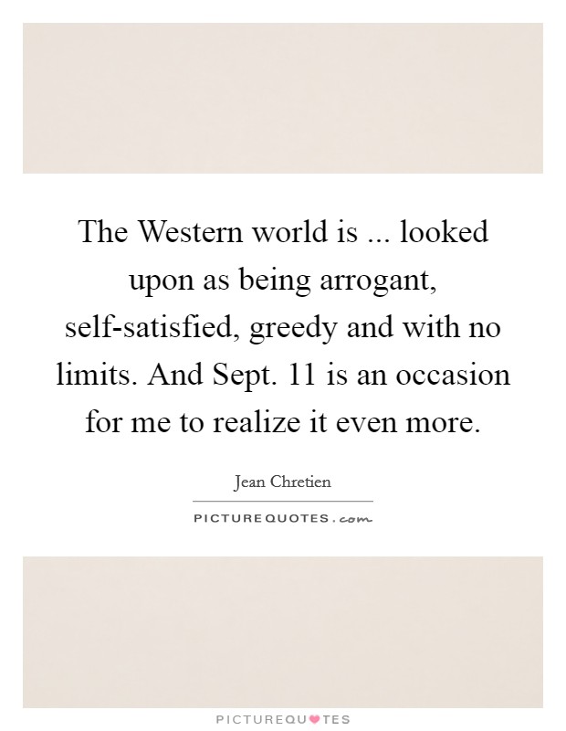 The Western world is ... looked upon as being arrogant, self-satisfied, greedy and with no limits. And Sept. 11 is an occasion for me to realize it even more. Picture Quote #1