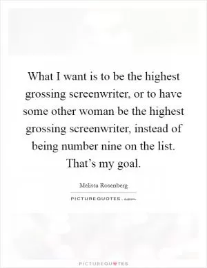 What I want is to be the highest grossing screenwriter, or to have some other woman be the highest grossing screenwriter, instead of being number nine on the list. That’s my goal Picture Quote #1