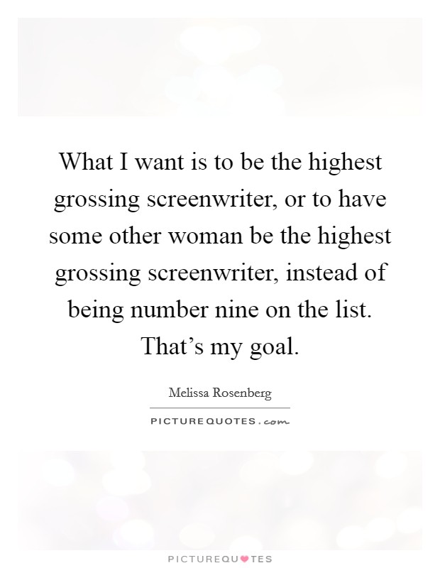 What I want is to be the highest grossing screenwriter, or to have some other woman be the highest grossing screenwriter, instead of being number nine on the list. That's my goal. Picture Quote #1