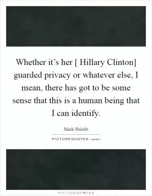 Whether it’s her [ Hillary Clinton] guarded privacy or whatever else, I mean, there has got to be some sense that this is a human being that I can identify Picture Quote #1