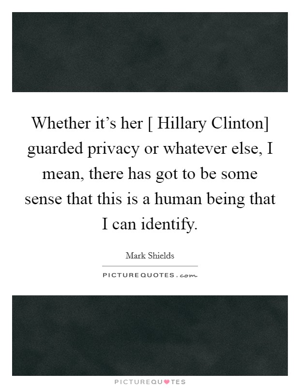Whether it's her [ Hillary Clinton] guarded privacy or whatever else, I mean, there has got to be some sense that this is a human being that I can identify. Picture Quote #1