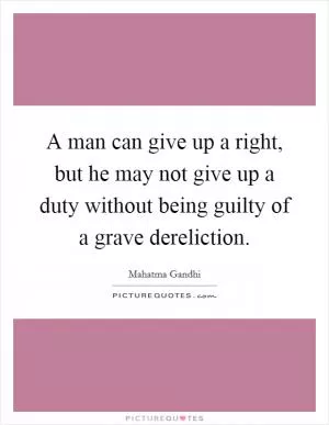 A man can give up a right, but he may not give up a duty without being guilty of a grave dereliction Picture Quote #1