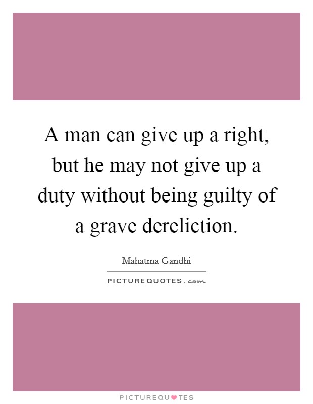A man can give up a right, but he may not give up a duty without being guilty of a grave dereliction. Picture Quote #1