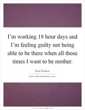 I’m working 18 hour days and I’m feeling guilty not being able to be there when all those times I want to be mother Picture Quote #1