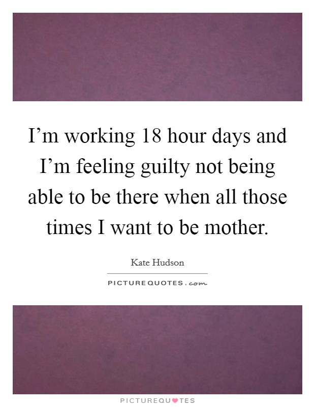 I'm working 18 hour days and I'm feeling guilty not being able to be there when all those times I want to be mother. Picture Quote #1