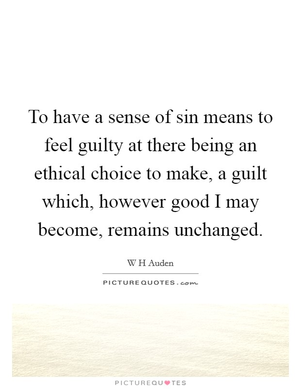 To have a sense of sin means to feel guilty at there being an ethical choice to make, a guilt which, however good I may become, remains unchanged. Picture Quote #1
