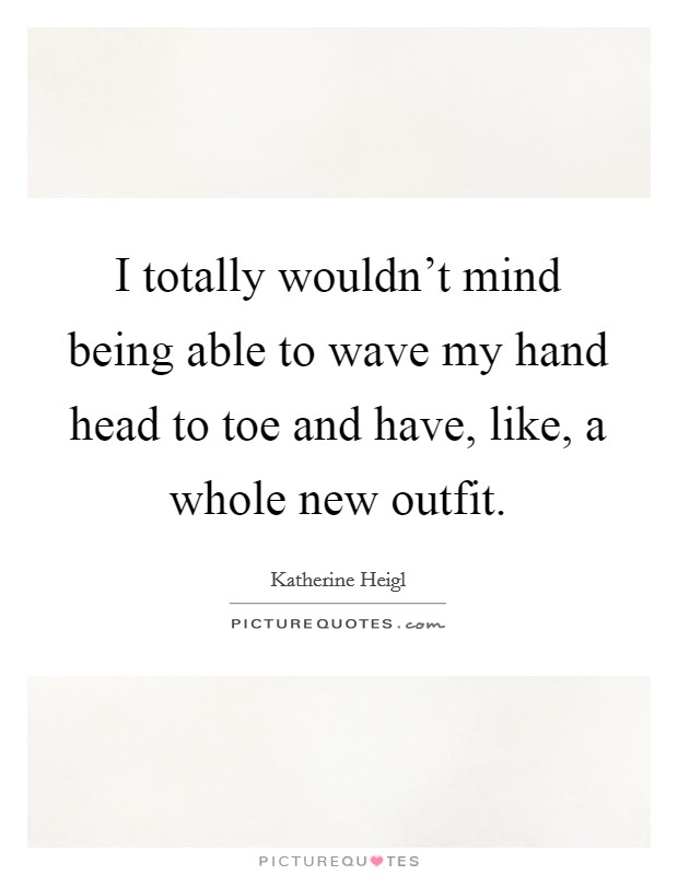 I totally wouldn't mind being able to wave my hand head to toe and have, like, a whole new outfit. Picture Quote #1