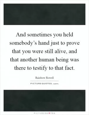 And sometimes you held somebody’s hand just to prove that you were still alive, and that another human being was there to testify to that fact Picture Quote #1