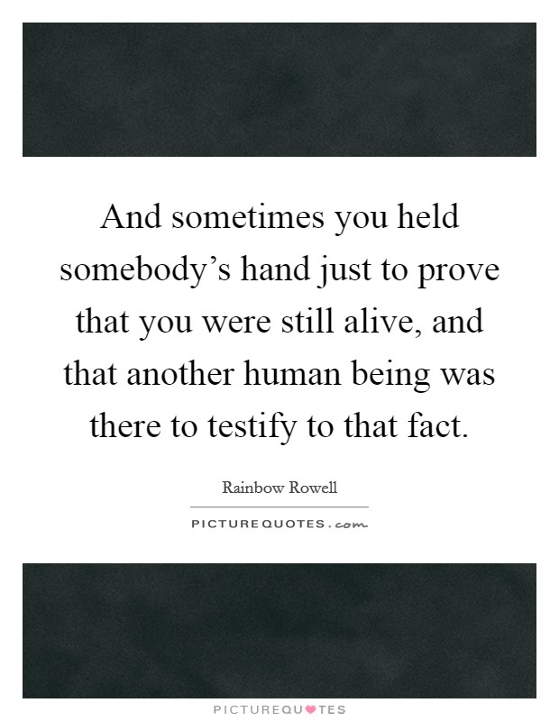 And sometimes you held somebody's hand just to prove that you were still alive, and that another human being was there to testify to that fact. Picture Quote #1