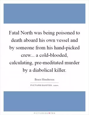 Fatal North was being poisoned to death aboard his own vessel and by someone from his hand-picked crew... a cold-blooded, calculating, pre-meditated murder by a diabolical killer Picture Quote #1