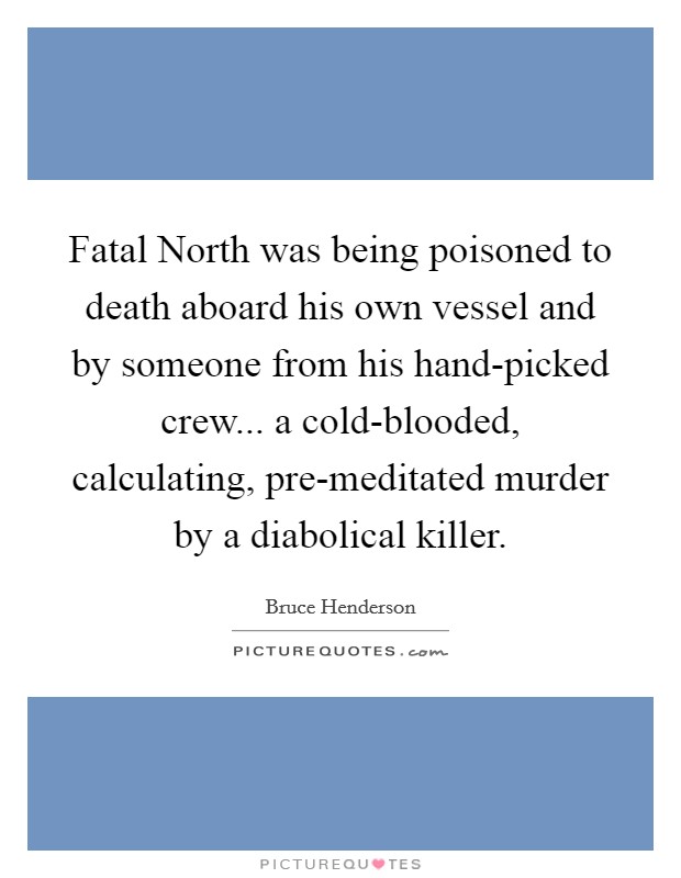 Fatal North was being poisoned to death aboard his own vessel and by someone from his hand-picked crew... a cold-blooded, calculating, pre-meditated murder by a diabolical killer. Picture Quote #1