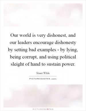 Our world is very dishonest, and our leaders encourage dishonesty by setting bad examples - by lying, being corrupt, and using political sleight of hand to sustain power Picture Quote #1