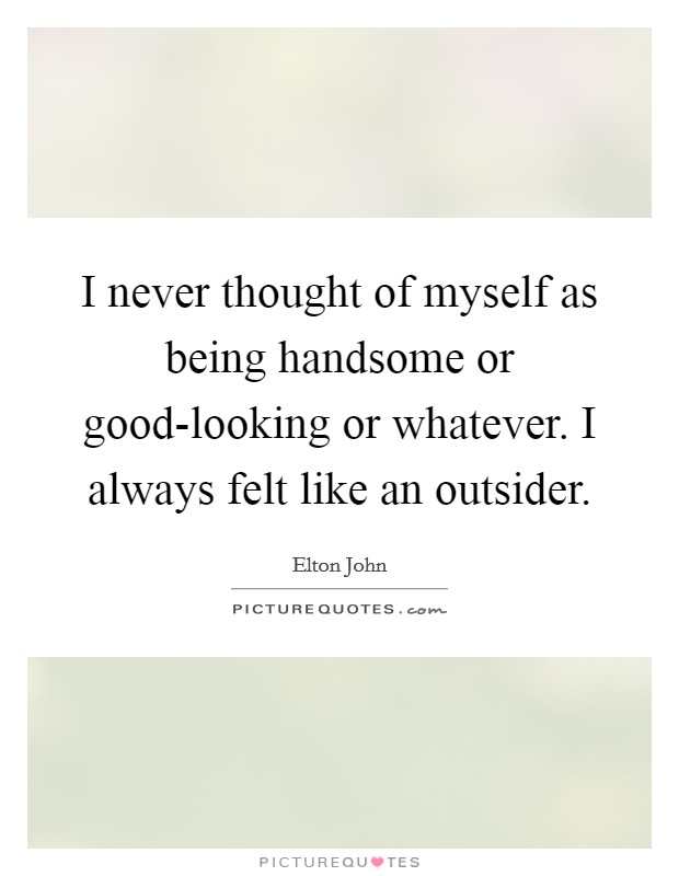 I never thought of myself as being handsome or good-looking or whatever. I always felt like an outsider. Picture Quote #1