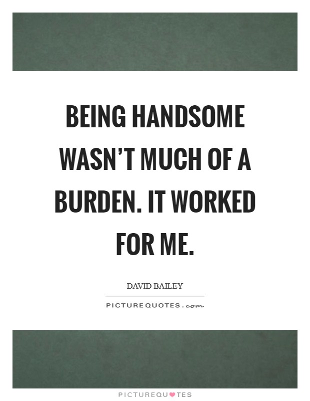 Being handsome wasn't much of a burden. It worked for me. Picture Quote #1
