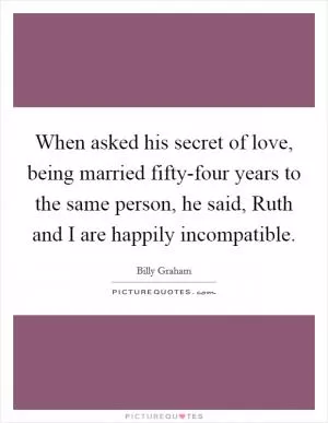 When asked his secret of love, being married fifty-four years to the same person, he said, Ruth and I are happily incompatible Picture Quote #1