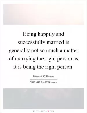 Being happily and successfully married is generally not so much a matter of marrying the right person as it is being the right person Picture Quote #1