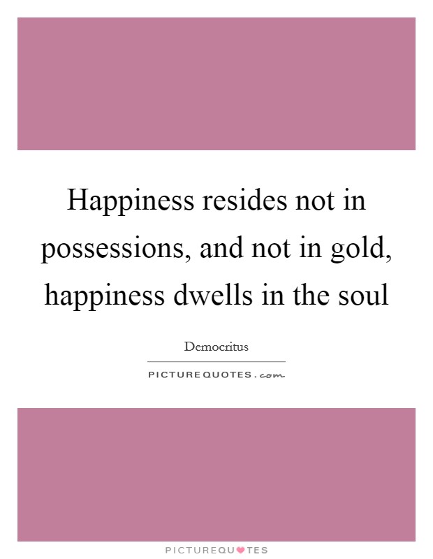 Happiness resides not in possessions, and not in gold, happiness dwells in the soul Picture Quote #1