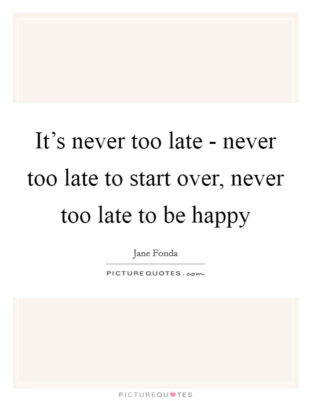 It's never too late - never too late to start over, never too late to be happy Picture Quote #1