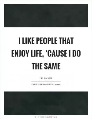I like people that enjoy life, ‘cause I do the same Picture Quote #1