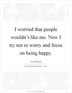 I worried that people wouldn’t like me. Now I try not to worry and focus on being happy Picture Quote #1