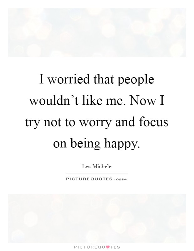 I worried that people wouldn't like me. Now I try not to worry and focus on being happy. Picture Quote #1