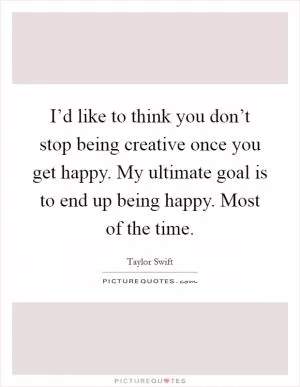 I’d like to think you don’t stop being creative once you get happy. My ultimate goal is to end up being happy. Most of the time Picture Quote #1