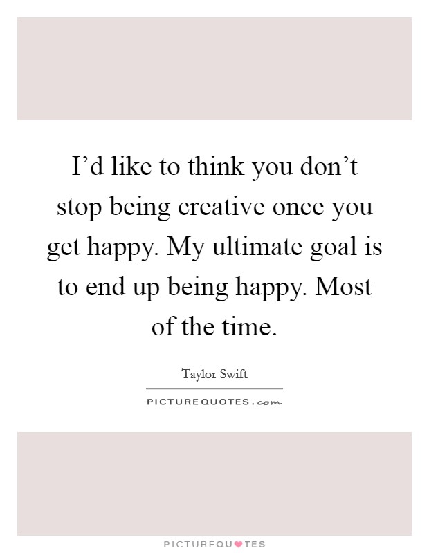 I'd like to think you don't stop being creative once you get happy. My ultimate goal is to end up being happy. Most of the time. Picture Quote #1