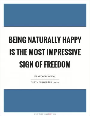 Being naturally happy is the most impressive sign of freedom Picture Quote #1